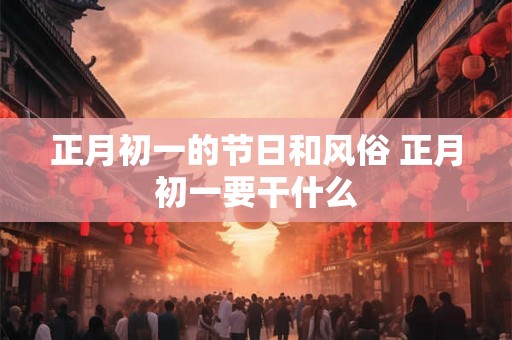 正月初一的节日和风俗 正月初一要干什么