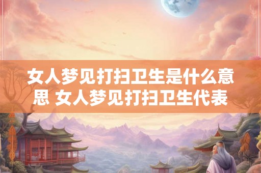 女人梦见打扫卫生是什么意思 女人梦见打扫卫生代表什么 女人梦见打扫卫生是什么意思 女人梦见打扫卫生代表什么