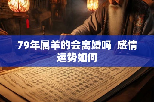79年属羊的会离婚吗  感情运势如何