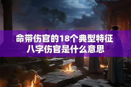 命带伤官的18个典型特征 八字伤官是什么意思