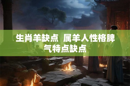 生肖羊缺点  属羊人性格脾气特点缺点