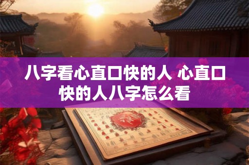 八字看心直口快的人 心直口快的人八字怎么看 八字看心直口快的人 心直口快的人八字怎么看