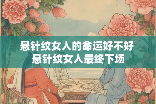 悬针纹女人的命运好不好 悬针纹女人最终下场 悬针纹女人的命运好不好 悬针纹女人最终下场