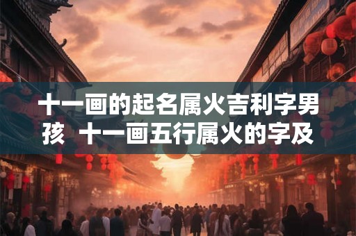 十一画的起名属火吉利字男孩  十一画五行属火的字及寓意