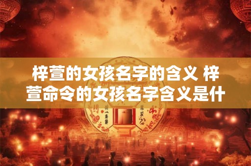 梓萱的女孩名字的含义 梓萱命令的女孩名字含义是什么