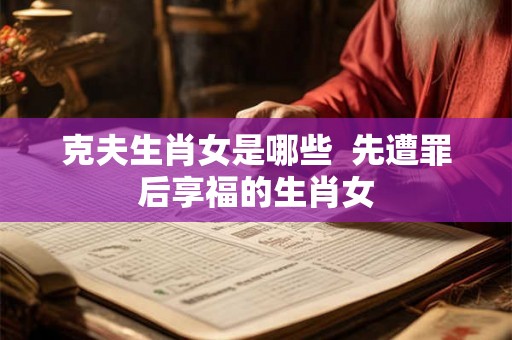 克夫生肖女是哪些  先遭罪后享福的生肖女