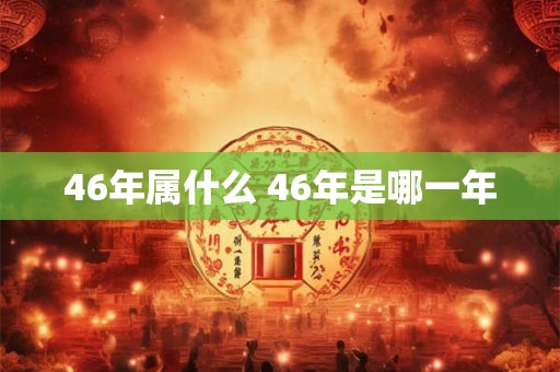 46年属什么 46年是哪一年