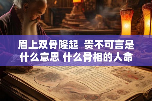 眉上双骨隆起  贵不可言是什么意思 什么骨相的人命最好