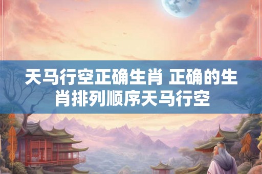 天马行空正确生肖 正确的生肖排列顺序天马行空