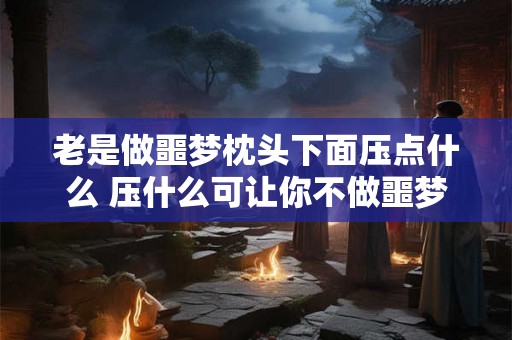 老是做噩梦枕头下面压点什么 压什么可让你不做噩梦