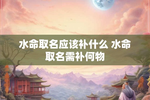 水命取名应该补什么 水命取名需补何物