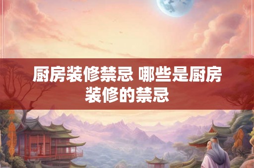 厨房装修禁忌 哪些是厨房装修的禁忌