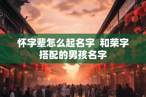 怀字辈怎么起名字  和荣字搭配的男孩名字