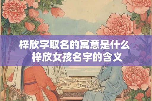 梓欣字取名的寓意是什么  梓欣女孩名字的含义