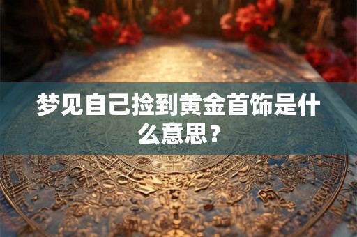 梦见自己捡到黄金首饰是什么意思？
