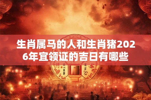 生肖属马的人和生肖猪2026年宜领证的吉日有哪些