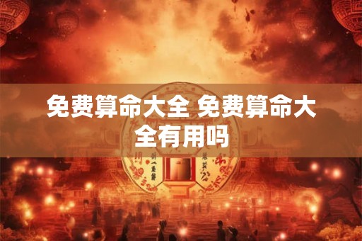 免费算命大全 免费算命大全有用吗 免费算命大全 免费算命大全有用吗