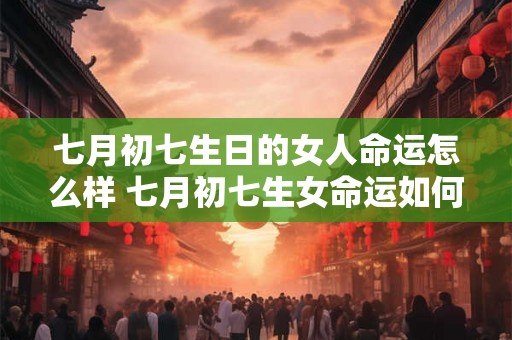 七月初七生日的女人命运怎么样 七月初七生女命运如何 七月初七生日的女人命运怎么样 七月初七生女命运如何