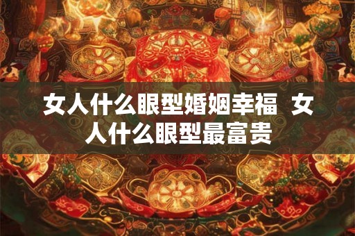 女人什么眼型婚姻幸福  女人什么眼型最富贵