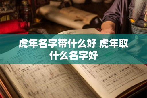 虎年名字带什么好 虎年取什么名字好