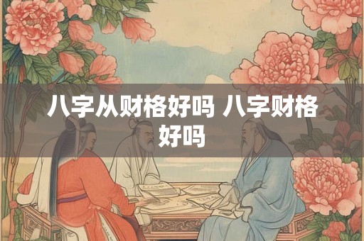 八字从财格好吗 八字财格好吗