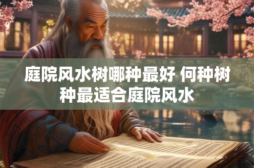 庭院风水树哪种最好 何种树种最适合庭院风水