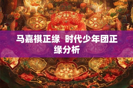 马嘉祺正缘 时代少年团正缘分析 马嘉祺正缘 时代少年团正缘分析
