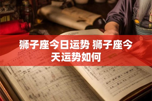 狮子座今日运势 狮子座今天运势如何 狮子座今日运势 狮子座今天运势如何