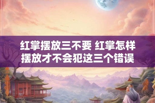 红掌摆放三不要 红掌怎样摆放才不会犯这三个错误