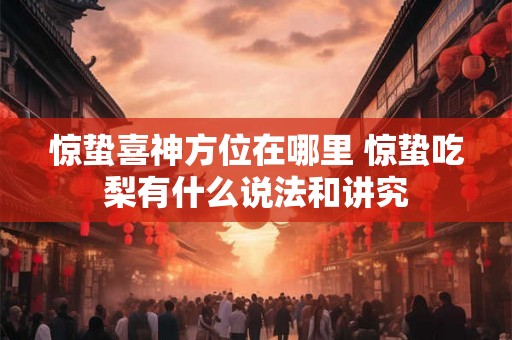 惊蛰喜神方位在哪里 惊蛰吃梨有什么说法和讲究 惊蛰喜神方位在哪里 惊蛰吃梨有什么说法和讲究