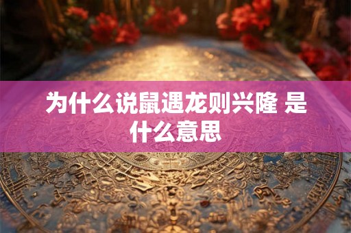 为什么说鼠遇龙则兴隆 是什么意思 为什么说鼠遇龙则兴隆 是什么意思