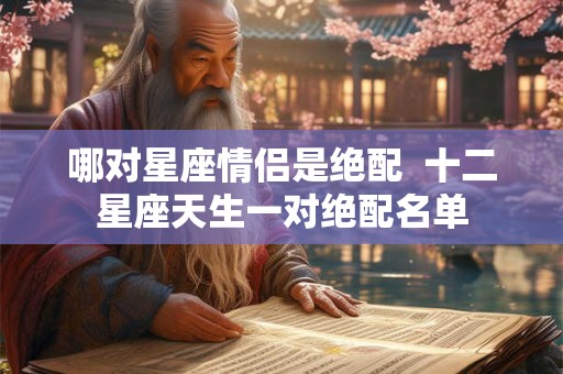 哪对星座情侣是绝配  十二星座天生一对绝配名单