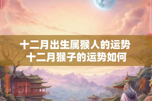 十二月出生属猴人的运势 十二月猴子的运势如何 十二月出生属猴人的运势 十二月猴子的运势如何