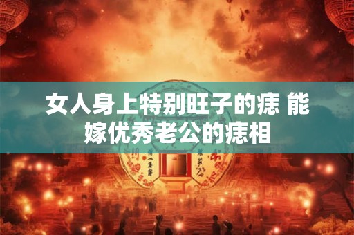女人身上特别旺子的痣 能嫁优秀老公的痣相 女人身上特别旺子的痣 能嫁优秀老公的痣相