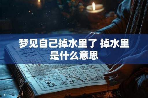 梦见自己掉水里了 掉水里是什么意思 梦见自己掉水里了 掉水里是什么意思