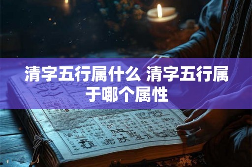 清字五行属什么 清字五行属于哪个属性
