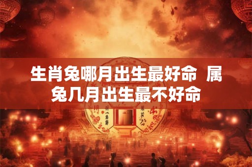 生肖兔哪月出生最好命  属兔几月出生最不好命