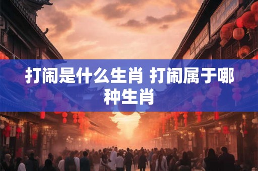打闹是什么生肖 打闹属于哪种生肖