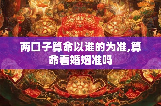 两口子算命以谁的为准,算命看婚姻准吗 两口子算命以谁的为准,算命看婚姻准吗