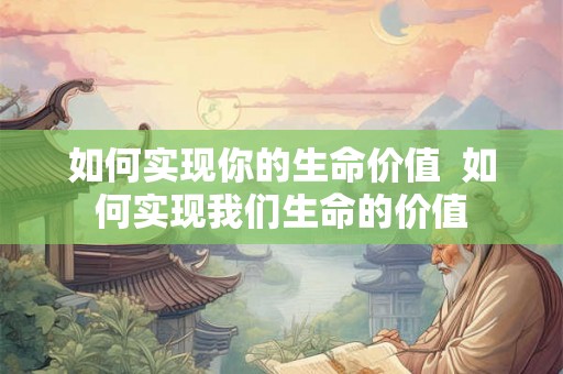 如何实现你的生命价值  如何实现我们生命的价值