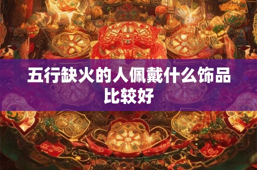 五行缺火的人佩戴什么饰品比较好