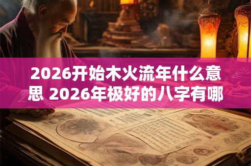 2026开始木火流年什么意思 2026年极好的八字有哪些