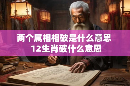 两个属相相破是什么意思  12生肖破什么意思