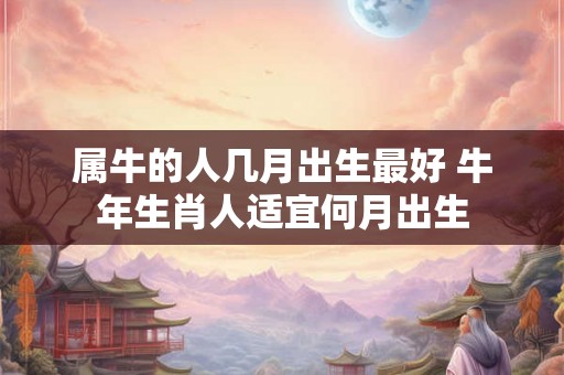 属牛的人几月出生最好 牛年生肖人适宜何月出生