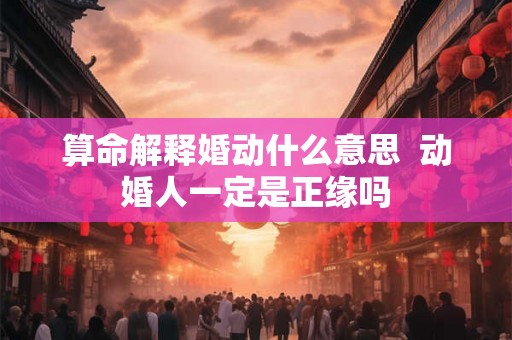 算命解释婚动什么意思  动婚人一定是正缘吗