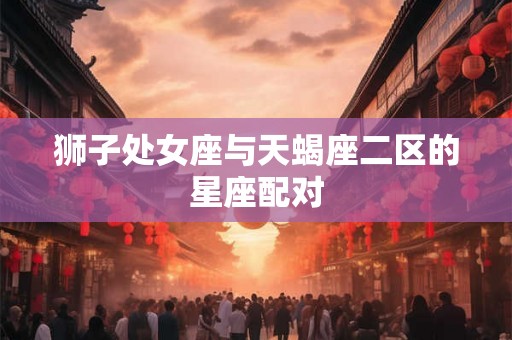 狮子处女座与天蝎座二区的星座配对 狮子处女座与天蝎座二区的星座配对
