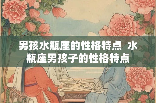 男孩水瓶座的性格特点 水瓶座男孩子的性格特点 男孩水瓶座的性格特点 水瓶座男孩子的性格特点