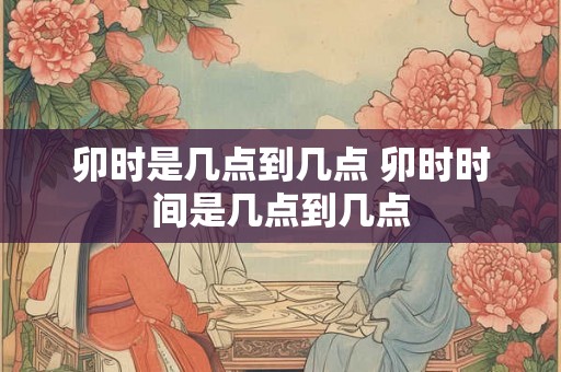 卯时是几点到几点 卯时时间是几点到几点