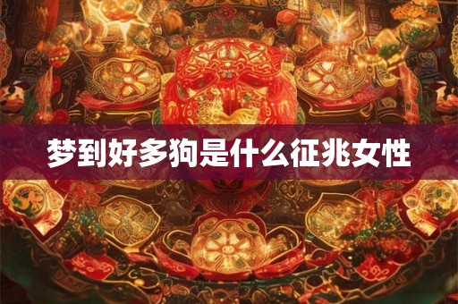 梦到好多狗是什么征兆女性 梦到好多狗是什么征兆女性