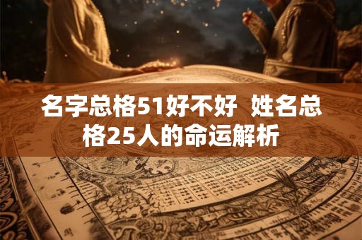 名字总格51好不好  姓名总格25人的命运解析